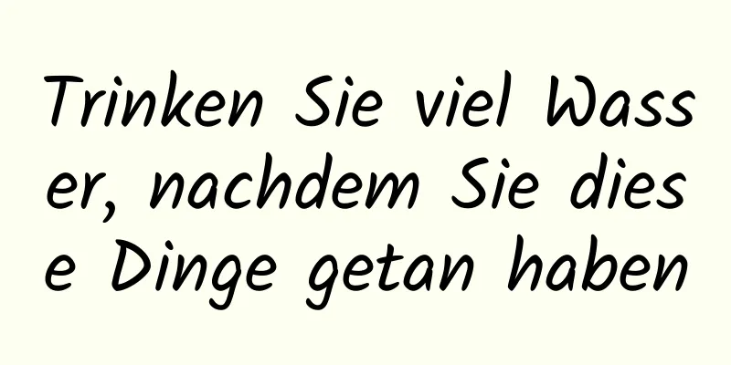 Trinken Sie viel Wasser, nachdem Sie diese Dinge getan haben