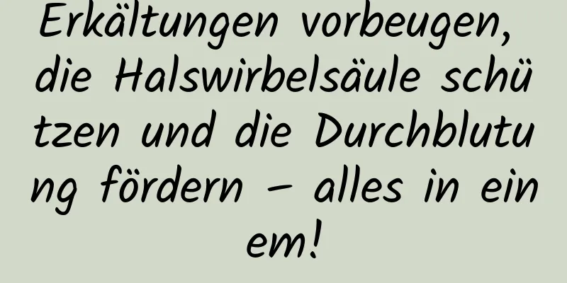 Erkältungen vorbeugen, die Halswirbelsäule schützen und die Durchblutung fördern – alles in einem!
