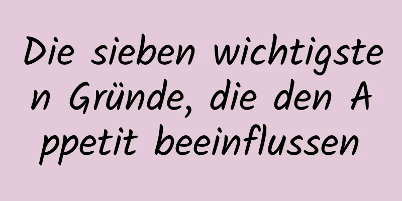 Die sieben wichtigsten Gründe, die den Appetit beeinflussen