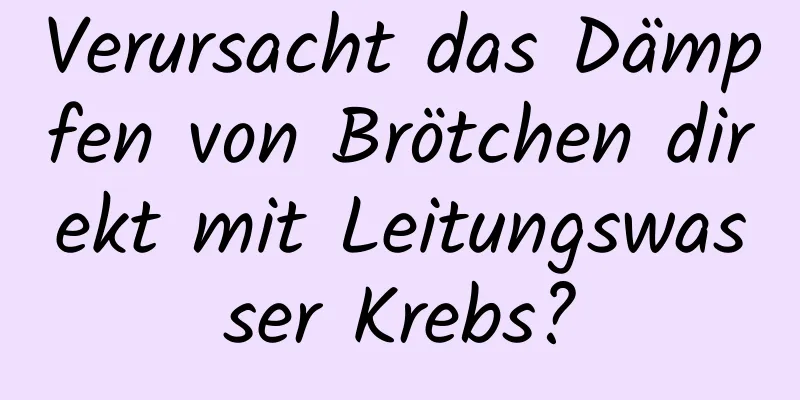Verursacht das Dämpfen von Brötchen direkt mit Leitungswasser Krebs?