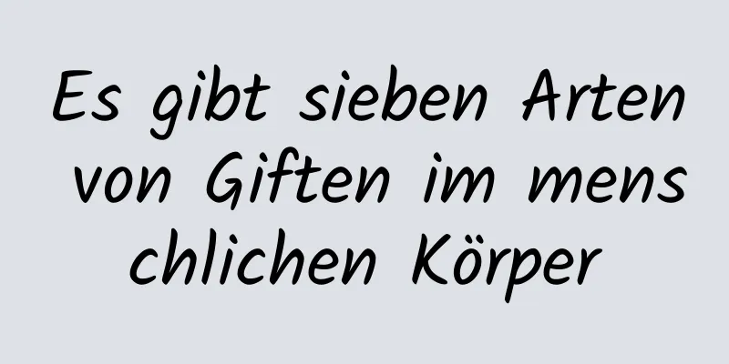 Es gibt sieben Arten von Giften im menschlichen Körper
