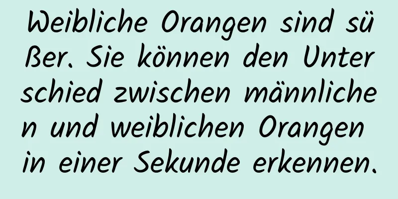 Weibliche Orangen sind süßer. Sie können den Unterschied zwischen männlichen und weiblichen Orangen in einer Sekunde erkennen.