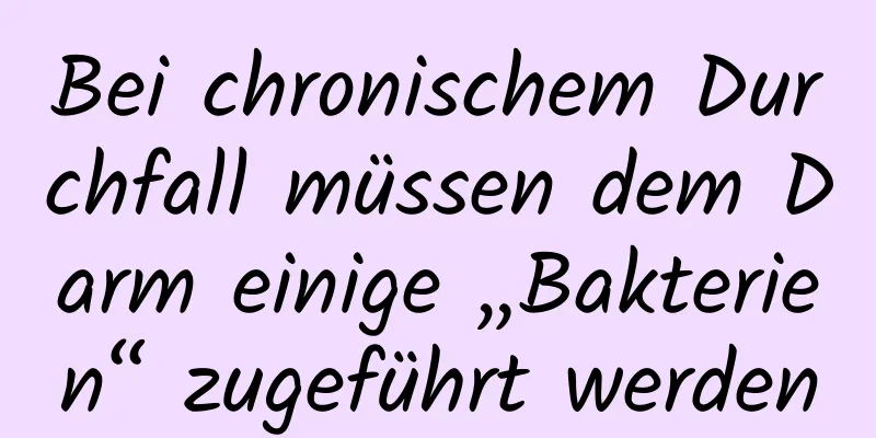 Bei chronischem Durchfall müssen dem Darm einige „Bakterien“ zugeführt werden