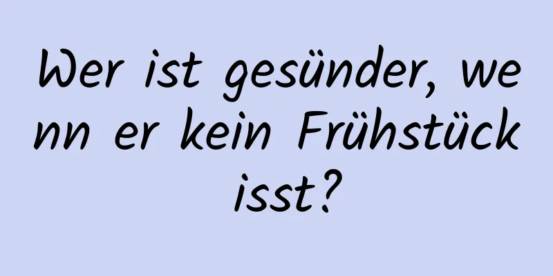 Wer ist gesünder, wenn er kein Frühstück isst?