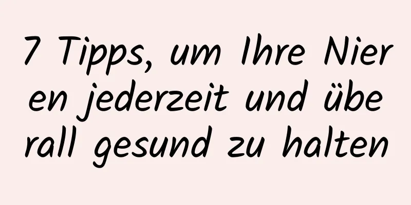 7 Tipps, um Ihre Nieren jederzeit und überall gesund zu halten