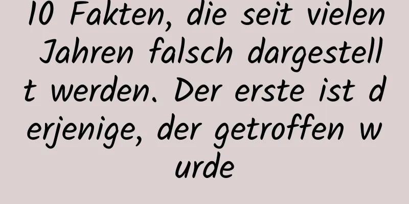 10 Fakten, die seit vielen Jahren falsch dargestellt werden. Der erste ist derjenige, der getroffen wurde