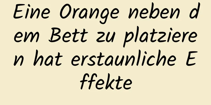 Eine Orange neben dem Bett zu platzieren hat erstaunliche Effekte