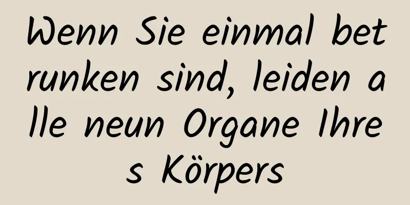 Wenn Sie einmal betrunken sind, leiden alle neun Organe Ihres Körpers