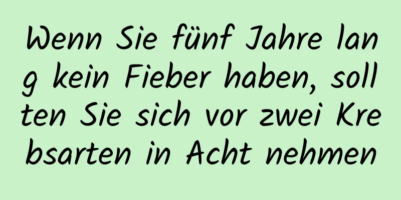 Wenn Sie fünf Jahre lang kein Fieber haben, sollten Sie sich vor zwei Krebsarten in Acht nehmen