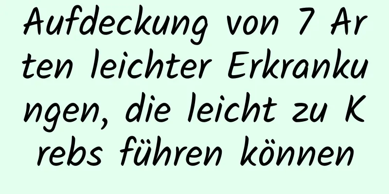 Aufdeckung von 7 Arten leichter Erkrankungen, die leicht zu Krebs führen können
