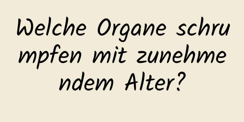Welche Organe schrumpfen mit zunehmendem Alter?