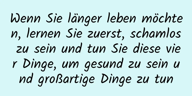 Wenn Sie länger leben möchten, lernen Sie zuerst, schamlos zu sein und tun Sie diese vier Dinge, um gesund zu sein und großartige Dinge zu tun