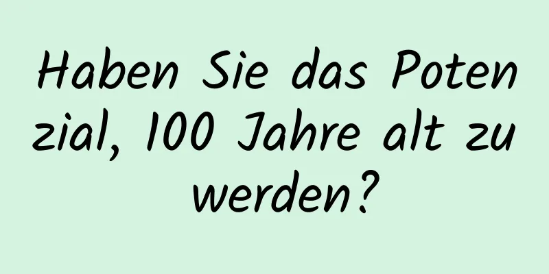 Haben Sie das Potenzial, 100 Jahre alt zu werden?