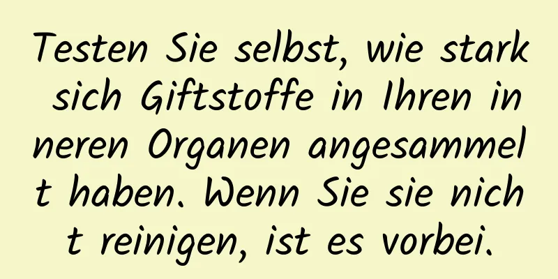 Testen Sie selbst, wie stark sich Giftstoffe in Ihren inneren Organen angesammelt haben. Wenn Sie sie nicht reinigen, ist es vorbei.