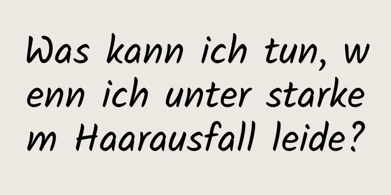 Was kann ich tun, wenn ich unter starkem Haarausfall leide?