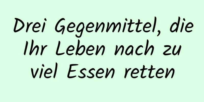 Drei Gegenmittel, die Ihr Leben nach zu viel Essen retten