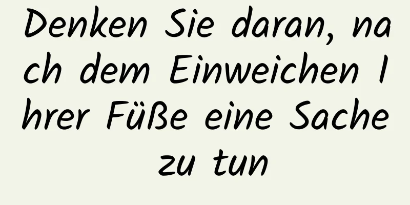 Denken Sie daran, nach dem Einweichen Ihrer Füße eine Sache zu tun