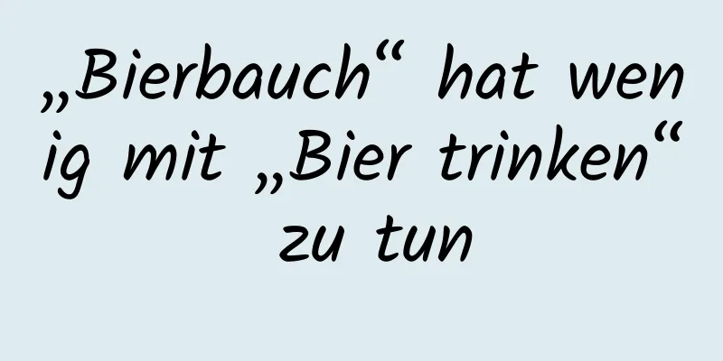 „Bierbauch“ hat wenig mit „Bier trinken“ zu tun