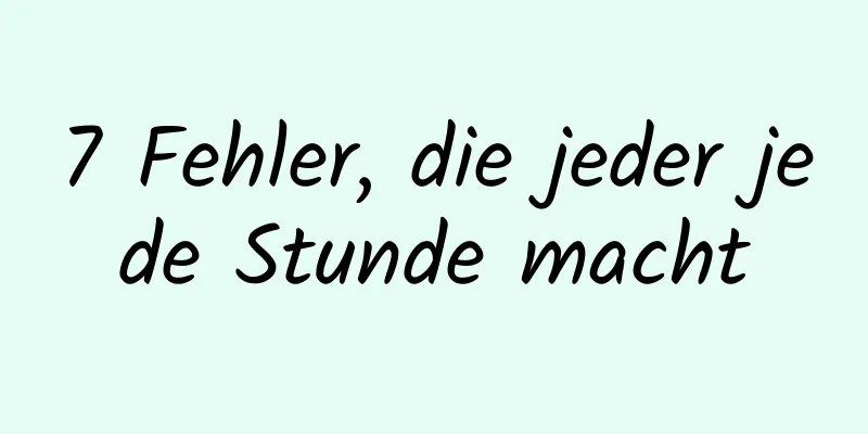 7 Fehler, die jeder jede Stunde macht