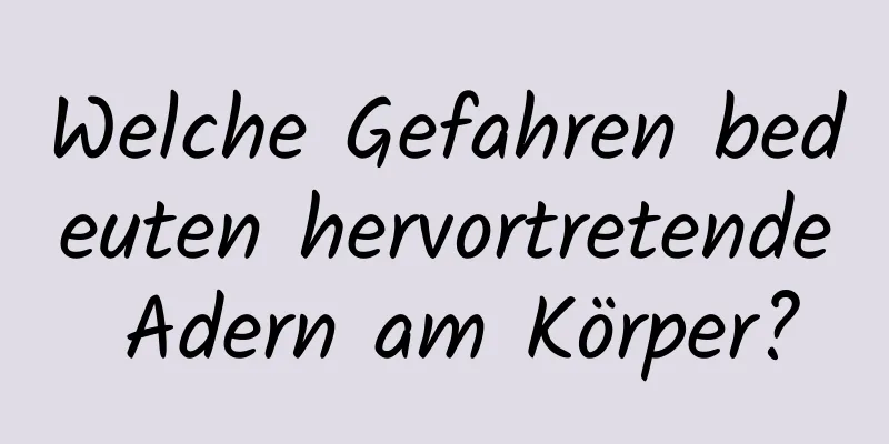 Welche Gefahren bedeuten hervortretende Adern am Körper?