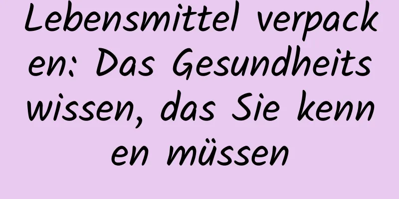 Lebensmittel verpacken: Das Gesundheitswissen, das Sie kennen müssen
