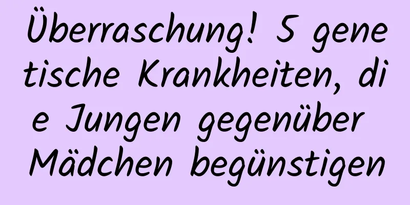 Überraschung! 5 genetische Krankheiten, die Jungen gegenüber Mädchen begünstigen