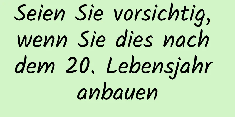 Seien Sie vorsichtig, wenn Sie dies nach dem 20. Lebensjahr anbauen