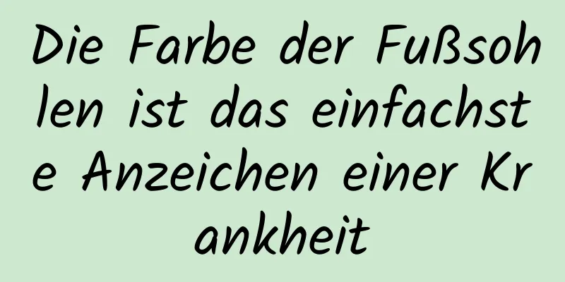 Die Farbe der Fußsohlen ist das einfachste Anzeichen einer Krankheit