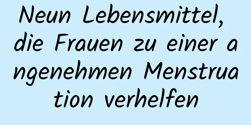 Neun Lebensmittel, die Frauen zu einer angenehmen Menstruation verhelfen