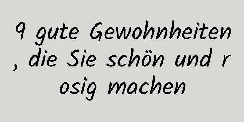 9 gute Gewohnheiten, die Sie schön und rosig machen