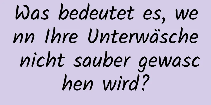 Was bedeutet es, wenn Ihre Unterwäsche nicht sauber gewaschen wird?