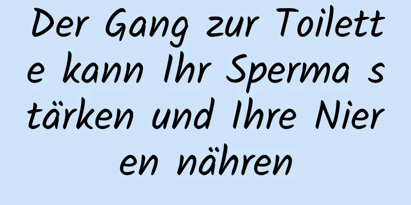 Der Gang zur Toilette kann Ihr Sperma stärken und Ihre Nieren nähren