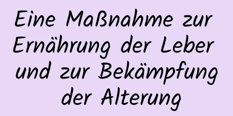 Eine Maßnahme zur Ernährung der Leber und zur Bekämpfung der Alterung