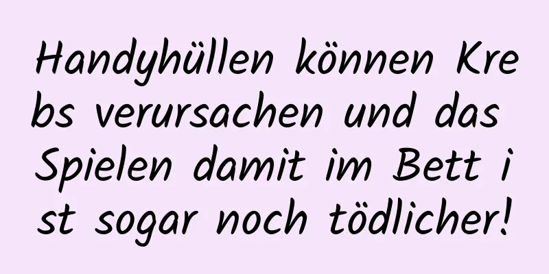 Handyhüllen können Krebs verursachen und das Spielen damit im Bett ist sogar noch tödlicher!