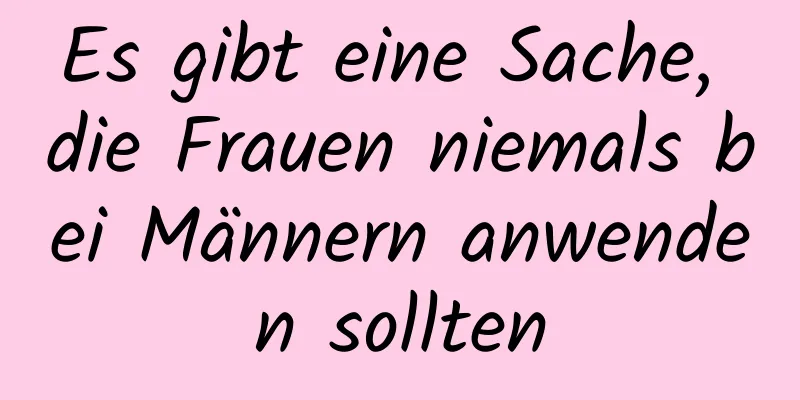 Es gibt eine Sache, die Frauen niemals bei Männern anwenden sollten