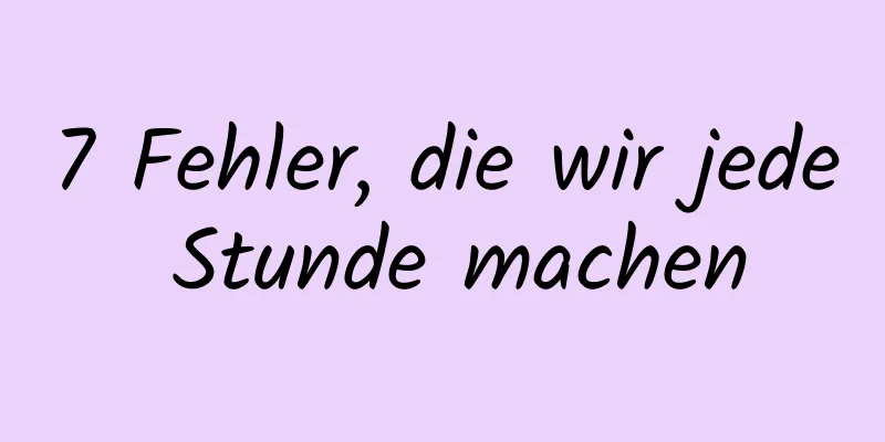7 Fehler, die wir jede Stunde machen
