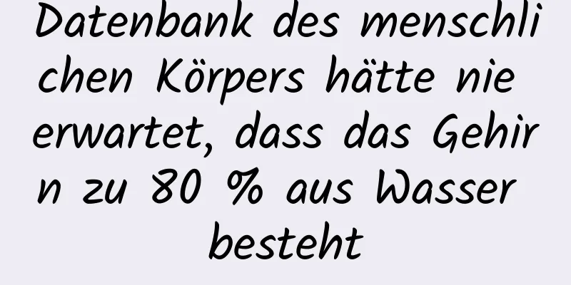 Datenbank des menschlichen Körpers hätte nie erwartet, dass das Gehirn zu 80 % aus Wasser besteht