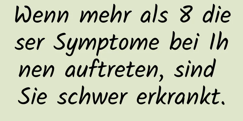 Wenn mehr als 8 dieser Symptome bei Ihnen auftreten, sind Sie schwer erkrankt.