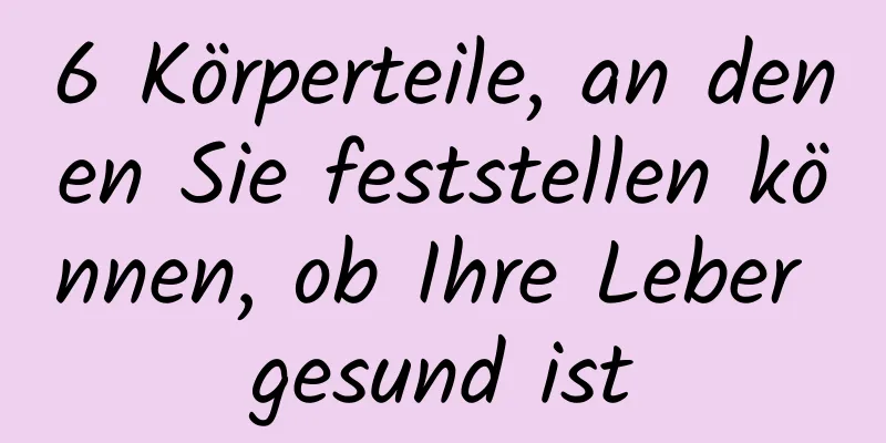 6 Körperteile, an denen Sie feststellen können, ob Ihre Leber gesund ist