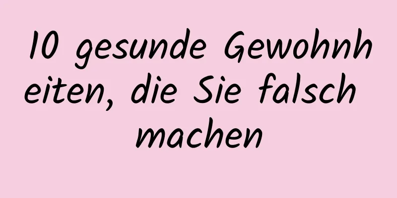 10 gesunde Gewohnheiten, die Sie falsch machen