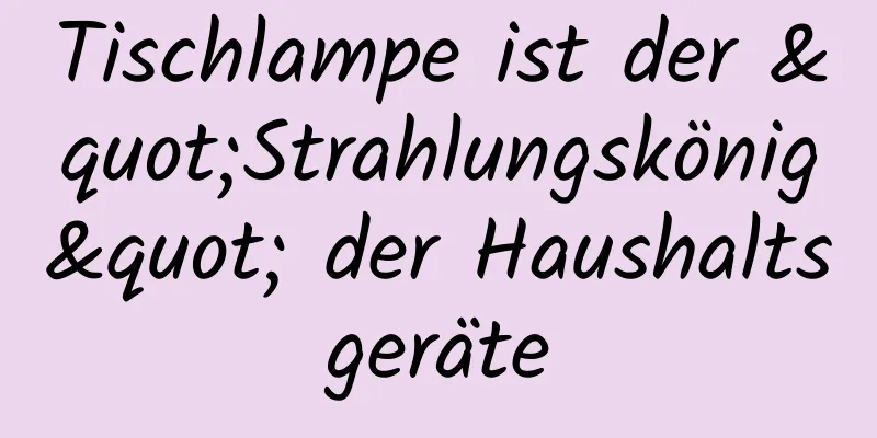 Tischlampe ist der "Strahlungskönig" der Haushaltsgeräte