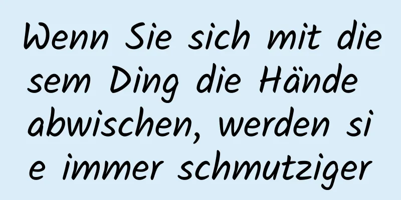 Wenn Sie sich mit diesem Ding die Hände abwischen, werden sie immer schmutziger