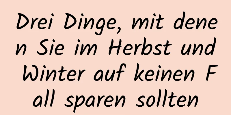 Drei Dinge, mit denen Sie im Herbst und Winter auf keinen Fall sparen sollten