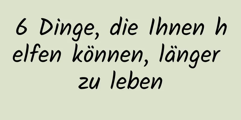 6 Dinge, die Ihnen helfen können, länger zu leben