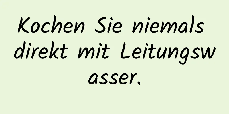 Kochen Sie niemals direkt mit Leitungswasser.
