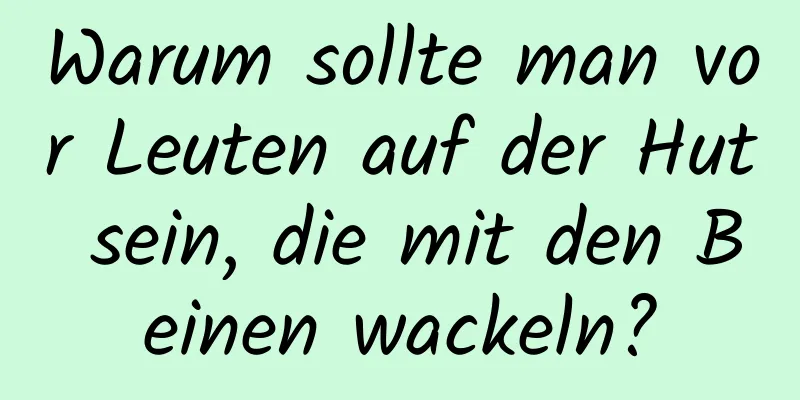 Warum sollte man vor Leuten auf der Hut sein, die mit den Beinen wackeln?