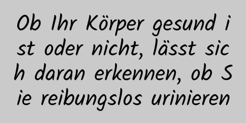 Ob Ihr Körper gesund ist oder nicht, lässt sich daran erkennen, ob Sie reibungslos urinieren