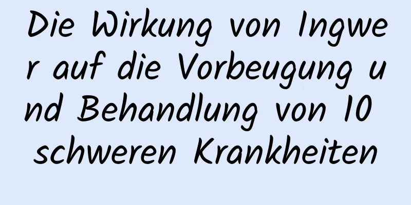 Die Wirkung von Ingwer auf die Vorbeugung und Behandlung von 10 schweren Krankheiten