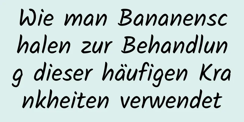 Wie man Bananenschalen zur Behandlung dieser häufigen Krankheiten verwendet