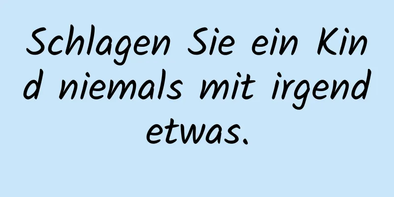 Schlagen Sie ein Kind niemals mit irgendetwas.